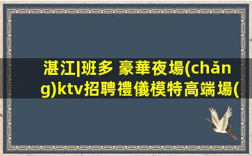 湛江|班多 豪華夜場(chǎng)ktv招聘禮儀模特高端場(chǎng) 當(dāng)天結(jié)生意好